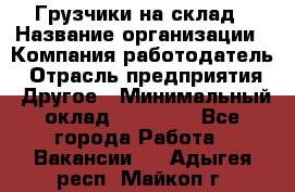 Грузчики на склад › Название организации ­ Компания-работодатель › Отрасль предприятия ­ Другое › Минимальный оклад ­ 25 000 - Все города Работа » Вакансии   . Адыгея респ.,Майкоп г.